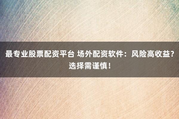 最专业股票配资平台 场外配资软件：风险高收益？选择需谨慎！