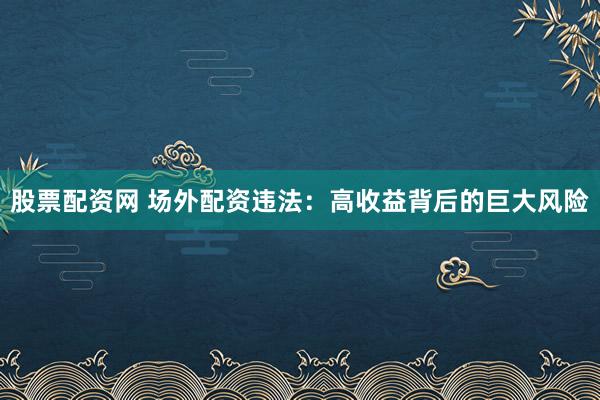 股票配资网 场外配资违法：高收益背后的巨大风险