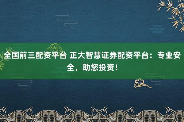 全国前三配资平台 正大智慧证券配资平台：专业安全，助您投资！