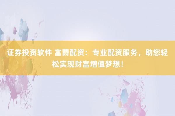 证券投资软件 富爵配资：专业配资服务，助您轻松实现财富增值梦想！