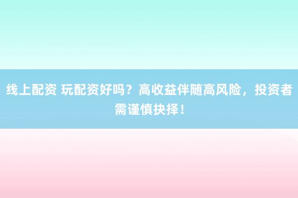 线上配资 玩配资好吗？高收益伴随高风险，投资者需谨慎抉择！