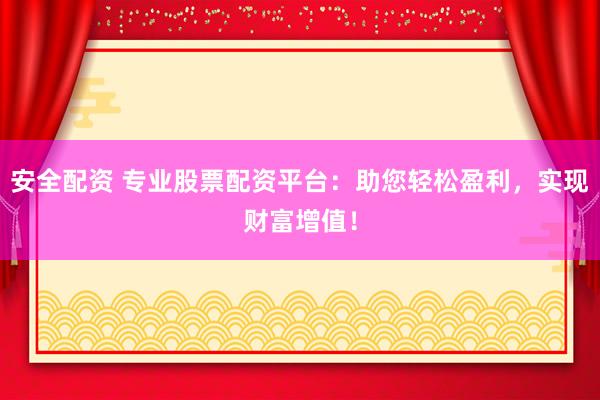 安全配资 专业股票配资平台：助您轻松盈利，实现财富增值！