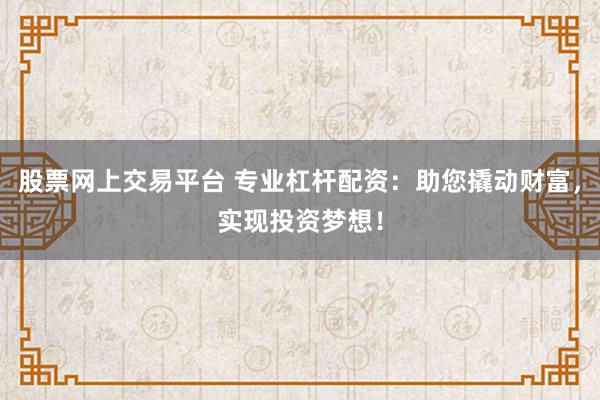 股票网上交易平台 专业杠杆配资：助您撬动财富，实现投资梦想！