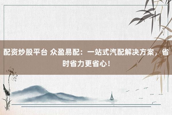 配资炒股平台 众盈易配:一站式汽配解决方案,省时省力更省心!