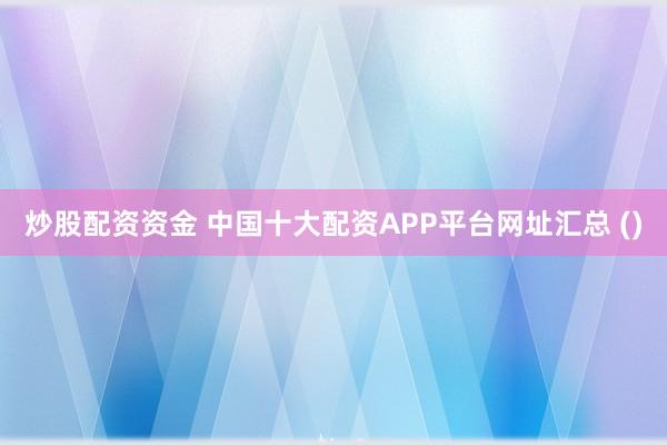 炒股配资资金 中国十大配资APP平台网址汇总 ()