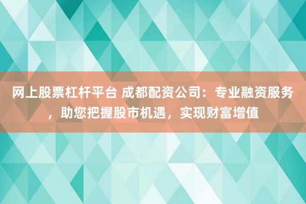 网上股票杠杆平台 成都配资公司：专业融资服务，助您把握股市机遇，实现财富增值