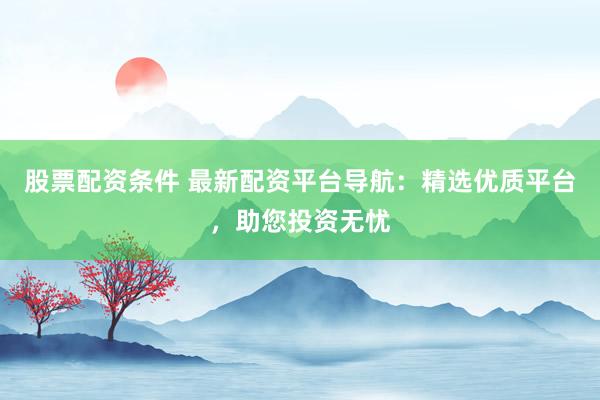 股票配资条件 最新配资平台导航：精选优质平台，助您投资无忧