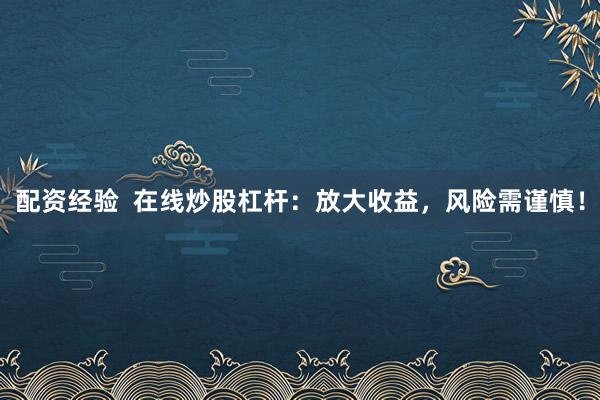 配资经验  在线炒股杠杆：放大收益，风险需谨慎！