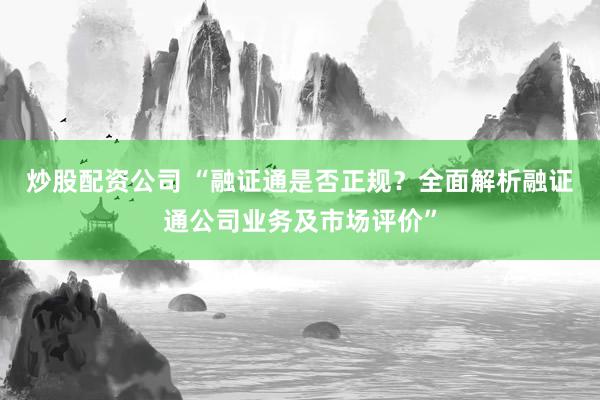 炒股配资公司 “融证通是否正规？全面解析融证通公司业务及市场评价”