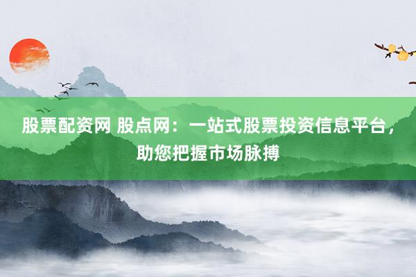 股票配资网 股点网：一站式股票投资信息平台，助您把握市场脉搏