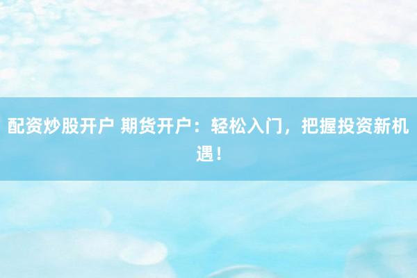 配资炒股开户 期货开户：轻松入门，把握投资新机遇！