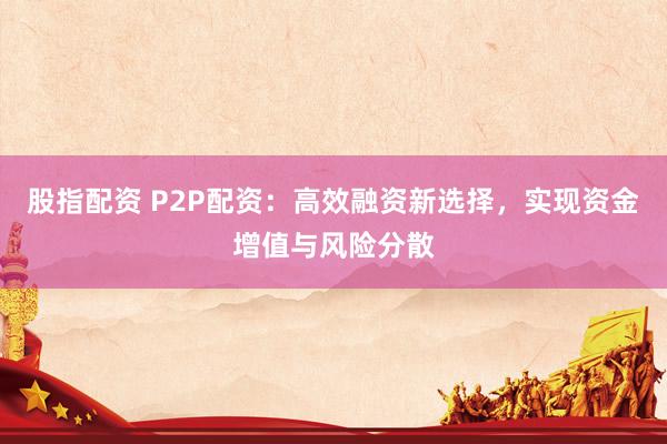 股指配资 P2P配资：高效融资新选择，实现资金增值与风险分散