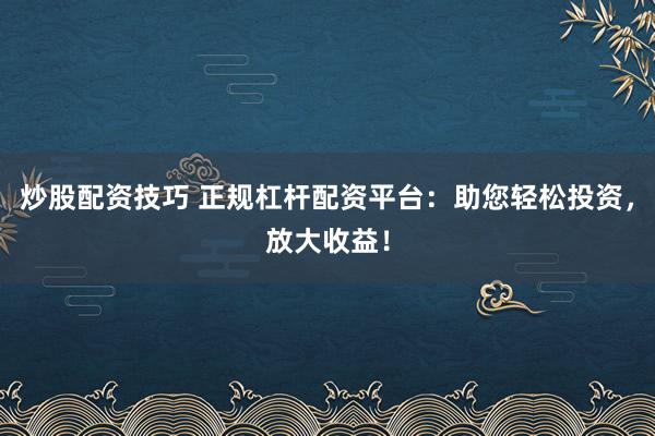炒股配资技巧 正规杠杆配资平台：助您轻松投资，放大收益！