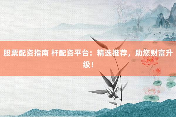 股票配资指南 杆配资平台：精选推荐，助您财富升级！