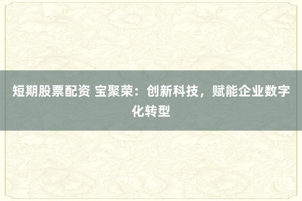 短期股票配资 宝聚荣：创新科技，赋能企业数字化转型