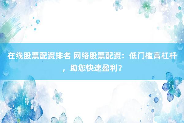 在线股票配资排名 网络股票配资：低门槛高杠杆，助您快速盈利？