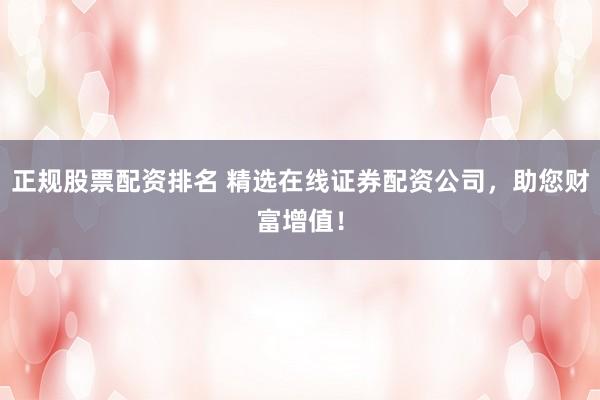正规股票配资排名 精选在线证券配资公司，助您财富增值！
