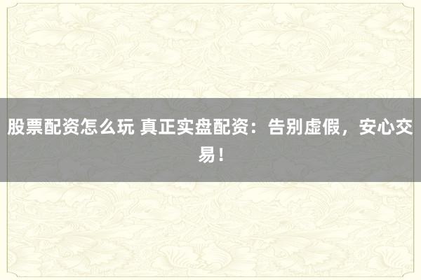 股票配资怎么玩 真正实盘配资：告别虚假，安心交易！