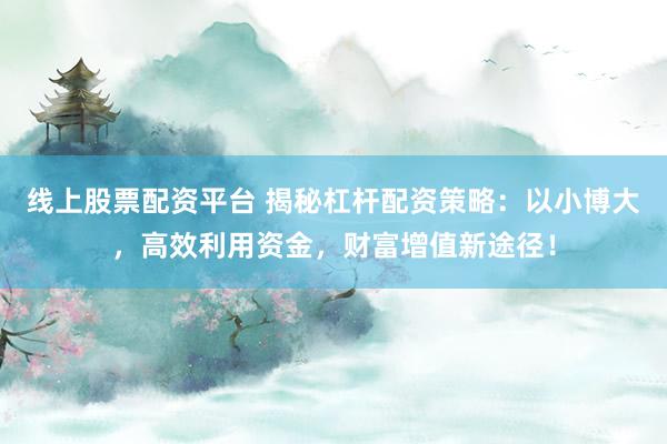 线上股票配资平台 揭秘杠杆配资策略：以小博大，高效利用资金，财富增值新途径！
