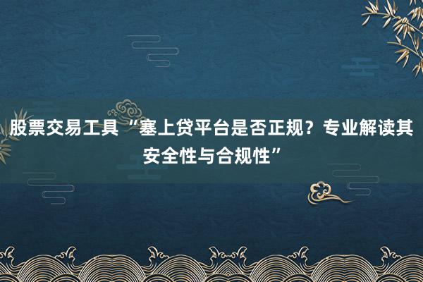 股票交易工具 “塞上贷平台是否正规？专业解读其安全性与合规性”