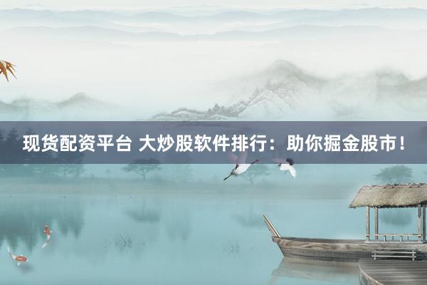 现货配资平台 大炒股软件排行：助你掘金股市！