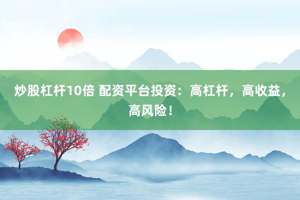 炒股杠杆10倍 配资平台投资：高杠杆，高收益，高风险！