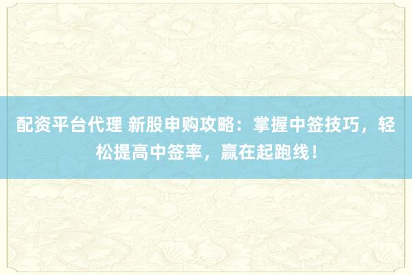 配资平台代理 新股申购攻略：掌握中签技巧，轻松提高中签率，赢在起跑线！