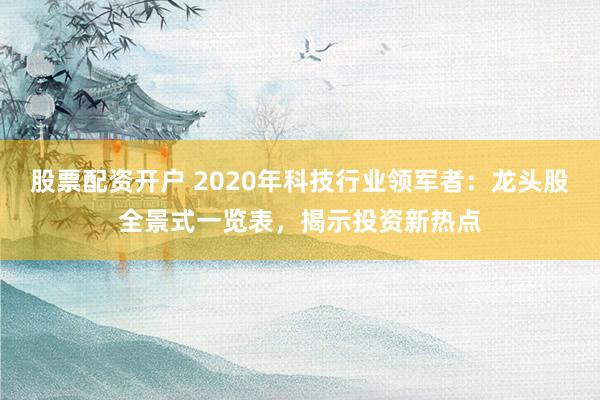 股票配资开户 2020年科技行业领军者：龙头股全景式一览表，揭示投资新热点
