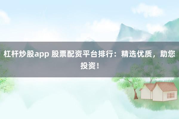 杠杆炒股app 股票配资平台排行：精选优质，助您投资！