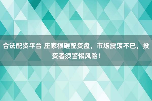 合法配资平台 庄家狠砸配资盘，市场震荡不已，投资者须警惕风险！
