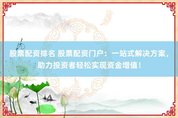 股票配资排名 股票配资门户：一站式解决方案，助力投资者轻松实现资金增值！