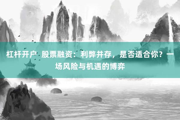 杠杆开户  股票融资：利弊并存，是否适合你？一场风险与机遇的博弈
