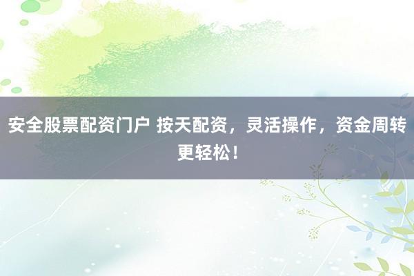 安全股票配资门户 按天配资，灵活操作，资金周转更轻松！