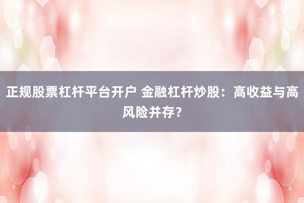 正规股票杠杆平台开户 金融杠杆炒股：高收益与高风险并存？