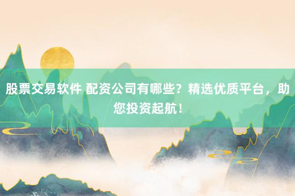 股票交易软件 配资公司有哪些？精选优质平台，助您投资起航！