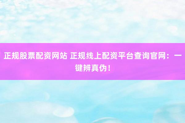 正规股票配资网站 正规线上配资平台查询官网：一键辨真伪！