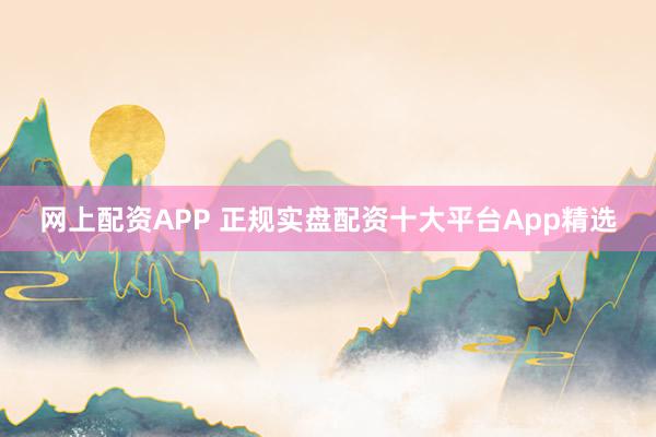 网上配资APP 正规实盘配资十大平台App精选