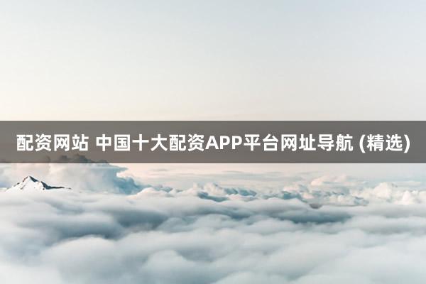 配资网站 中国十大配资APP平台网址导航 (精选)