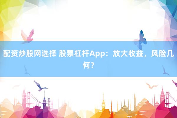 配资炒股网选择 股票杠杆App：放大收益，风险几何？