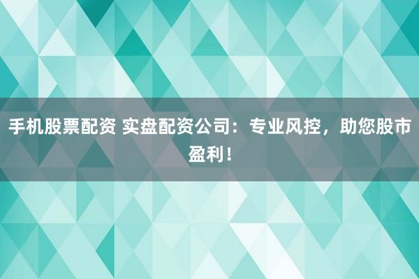 手机股票配资 实盘配资公司：专业风控，助您股市盈利！