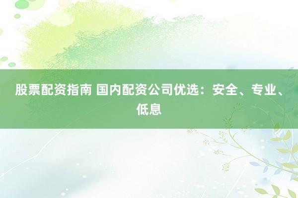 股票配资指南 国内配资公司优选：安全、专业、低息