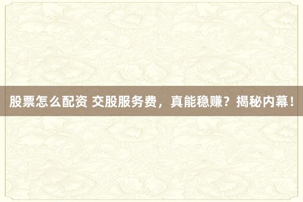 股票怎么配资 交股服务费，真能稳赚？揭秘内幕！