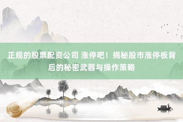 正规的股票配资公司 涨停吧！揭秘股市涨停板背后的秘密武器与操作策略
