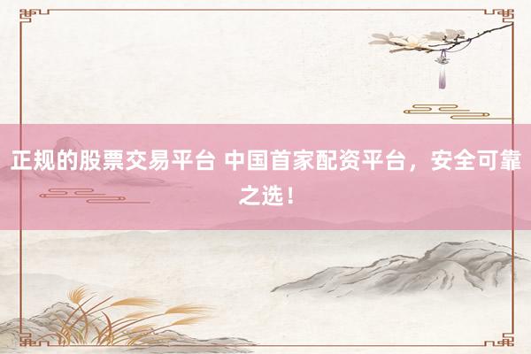 正规的股票交易平台 中国首家配资平台，安全可靠之选！