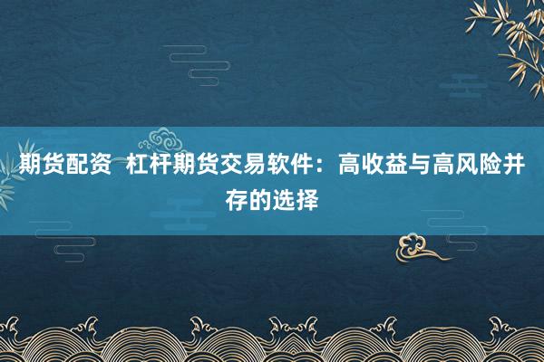 期货配资  杠杆期货交易软件：高收益与高风险并存的选择