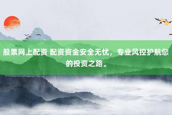 股票网上配资 配资资金安全无忧，专业风控护航您的投资之路。