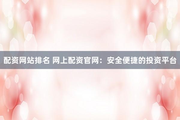 配资网站排名 网上配资官网：安全便捷的投资平台