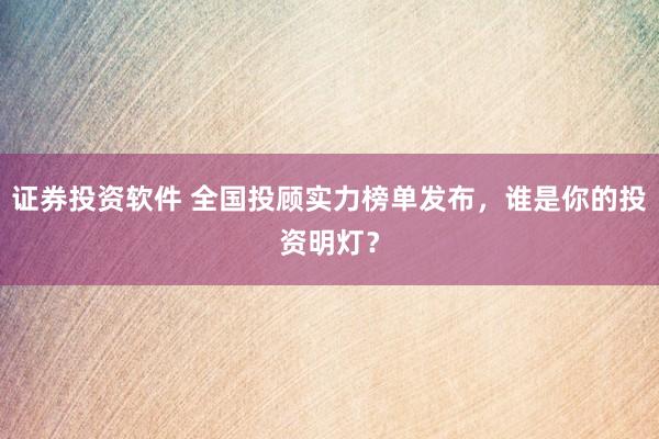 证券投资软件 全国投顾实力榜单发布，谁是你的投资明灯？