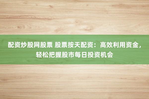 配资炒股网股票 股票按天配资：高效利用资金，轻松把握股市每日投资机会
