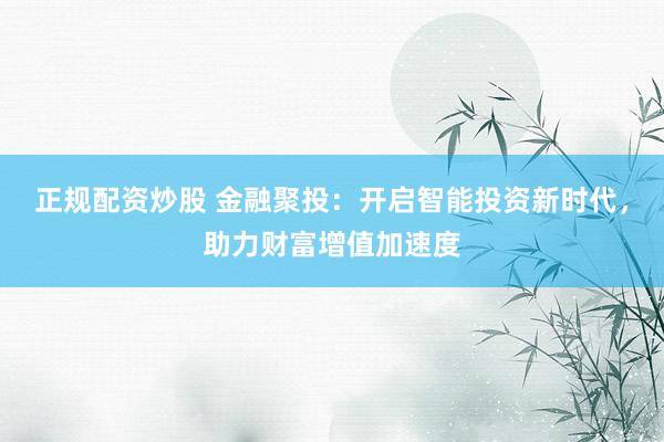 正规配资炒股 金融聚投：开启智能投资新时代，助力财富增值加速度